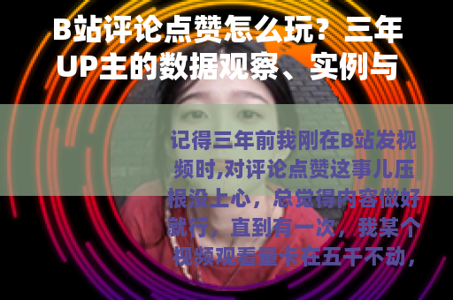 B站评论点赞怎么玩？三年UP主的数据观察、实例与踩坑实录