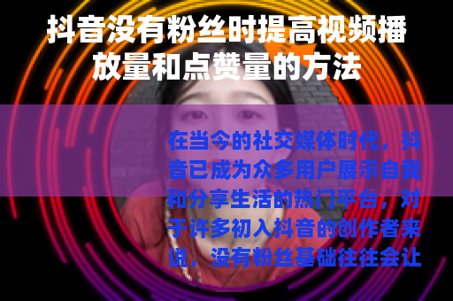 抖音没有粉丝时提高视频播放量和点赞量的方法