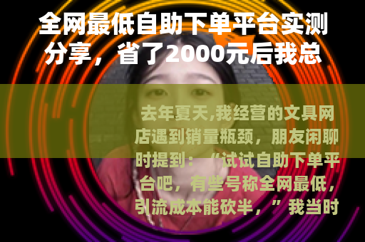 全网最低自助下单平台实测分享，省了2000元后我总结的经验