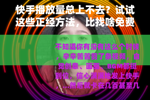 快手播放量总上不去？试试这些正经方法，比找啥免费网址实在多了