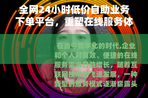 全网24小时低价自助业务下单平台，重塑在线服务体验的智能工具