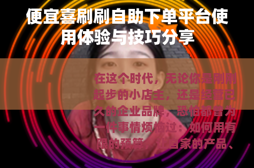 便宜喜刷刷自助下单平台使用体验与技巧分享