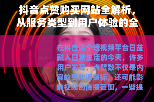 抖音点赞购买网站全解析，从服务类型到用户体验的全面观察