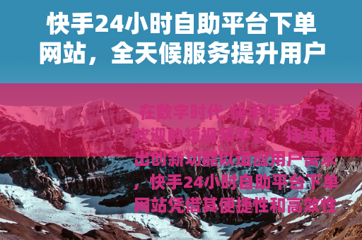 快手24小时自助平台下单网站，全天候服务提升用户体验与操作效率