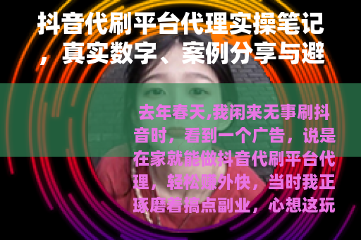 抖音代刷平台代理实操笔记，真实数字、案例分享与避坑指南