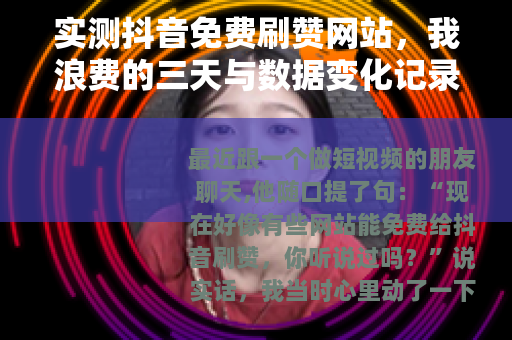 实测抖音免费刷赞网站，我浪费的三天与数据变化记录