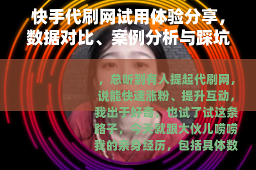 快手代刷网试用体验分享，数据对比、案例分析与踩坑记录