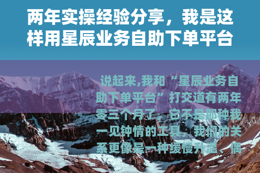 两年实操经验分享，我是这样用星辰业务自助下单平台提升效率的