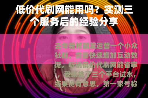 低价代刷网能用吗？实测三个服务后的经验分享