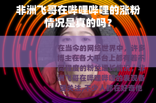 非洲飞哥在哔哩哔哩的涨粉情况是真的吗？