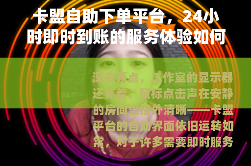 卡盟自助下单平台，24小时即时到账的服务体验如何