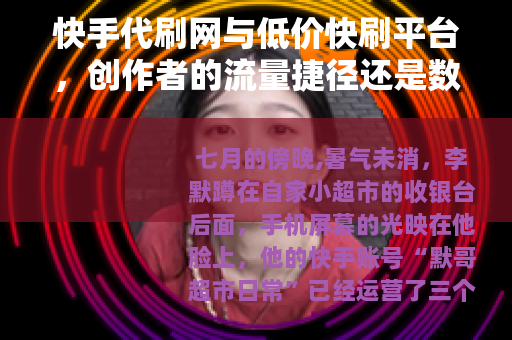 快手代刷网与低价快刷平台，创作者的流量捷径还是数据泡沫？
