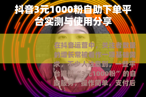 抖音3元1000粉自助下单平台实测与使用分享