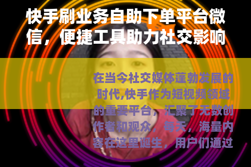 快手刷业务自助下单平台微信，便捷工具助力社交影响力稳步提升