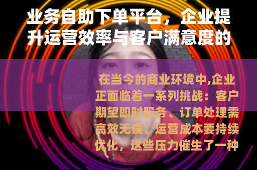 业务自助下单平台，企业提升运营效率与客户满意度的智能解决方案