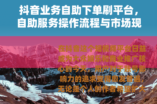 抖音业务自助下单刷平台，自助服务操作流程与市场现状分析