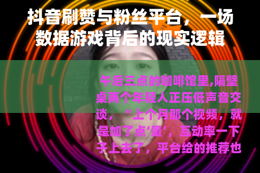 抖音刷赞与粉丝平台，一场数据游戏背后的现实逻辑