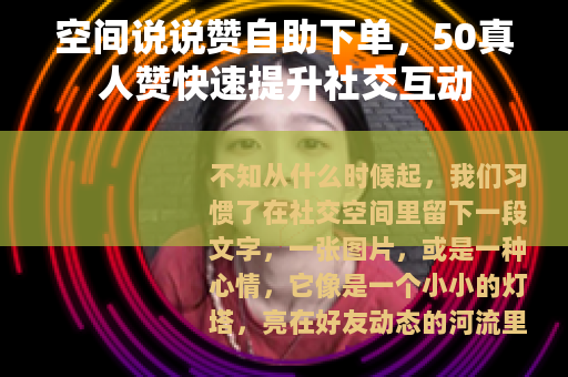 空间说说赞自助下单，50真人赞快速提升社交互动