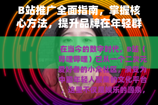 B站推广全面指南，掌握核心方法，提升品牌在年轻群体的影响力