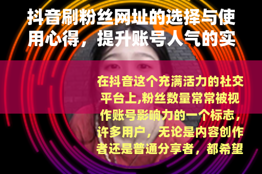 抖音刷粉丝网址的选择与使用心得，提升账号人气的实用方法分享