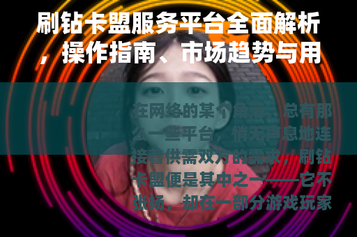 刷钻卡盟服务平台全面解析，操作指南、市场趋势与用户见解
