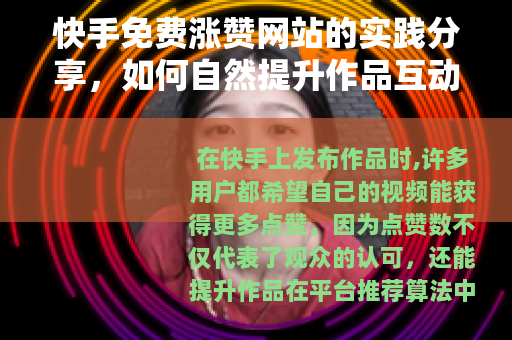 快手免费涨赞网站的实践分享，如何自然提升作品互动与曝光
