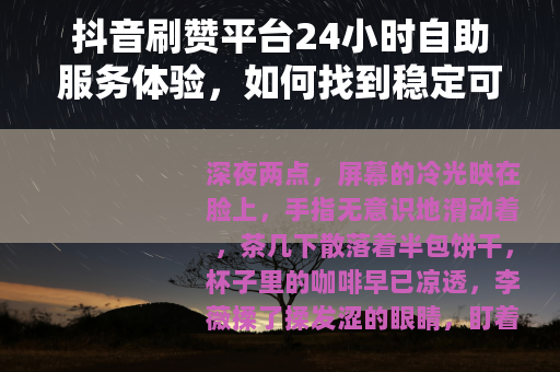 抖音刷赞平台24小时自助服务体验，如何找到稳定可靠的互动支持