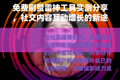 免费刷赞雷神工具实测分享，社交内容互动增长的新途径