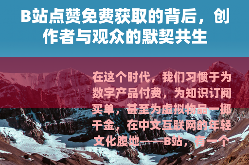 B站点赞免费获取的背后，创作者与观众的默契共生