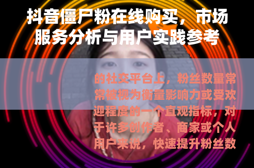 抖音僵尸粉在线购买，市场服务分析与用户实践参考