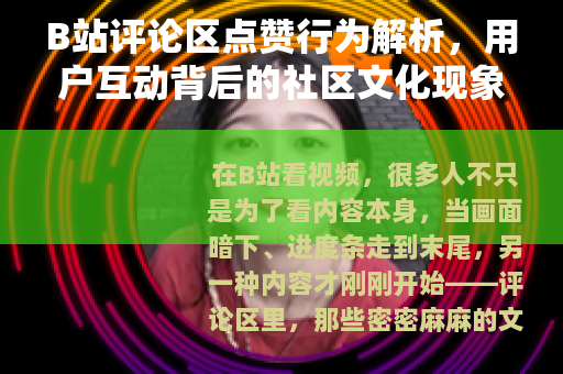 B站评论区点赞行为解析，用户互动背后的社区文化现象