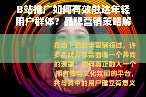 B站推广如何有效触达年轻用户群体？品牌营销策略解析