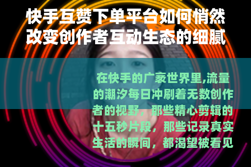 快手互赞下单平台如何悄然改变创作者互动生态的细腻纹理