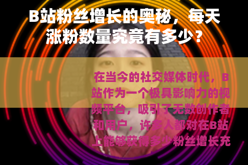 B站粉丝增长的奥秘，每天涨粉数量究竟有多少？