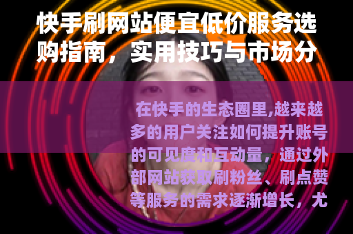 快手刷网站便宜低价服务选购指南，实用技巧与市场分析