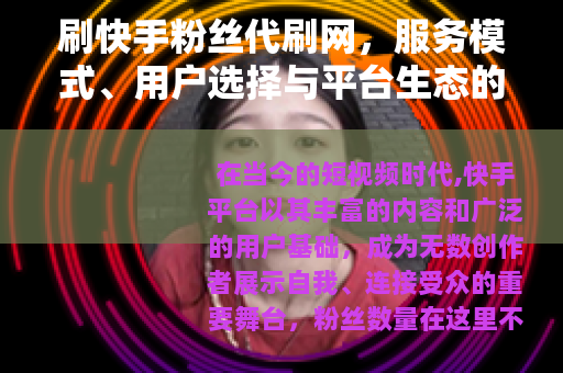 刷快手粉丝代刷网，服务模式、用户选择与平台生态的深层解析