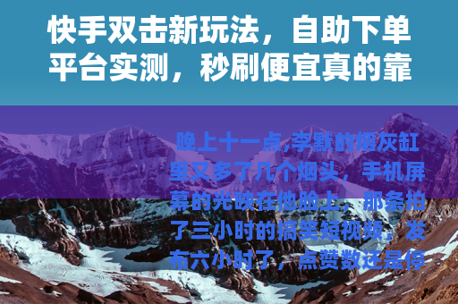 快手双击新玩法，自助下单平台实测，秒刷便宜真的靠谱吗？