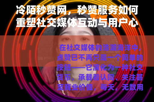 冷陌秒赞网，秒赞服务如何重塑社交媒体互动与用户心理