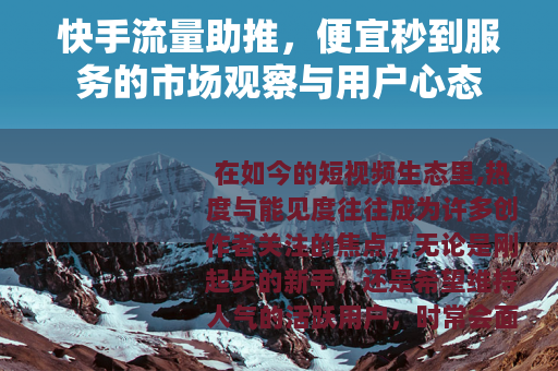 快手流量助推，便宜秒到服务的市场观察与用户心态