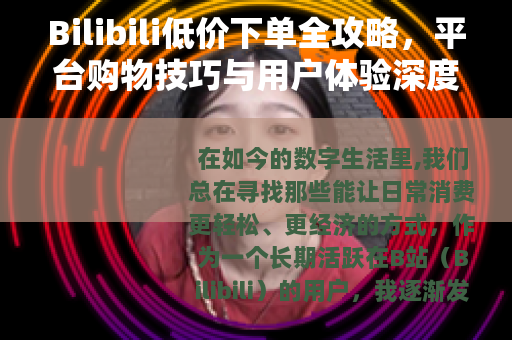 Bilibili低价下单全攻略，平台购物技巧与用户体验深度分享