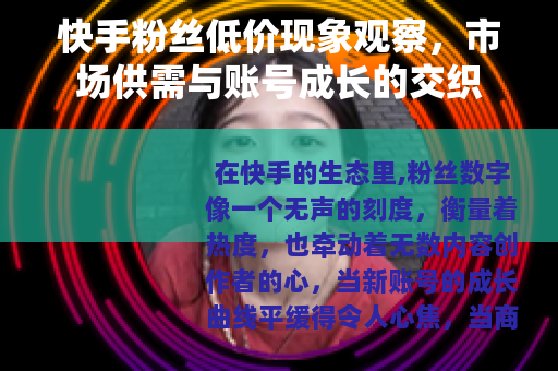 快手粉丝低价现象观察，市场供需与账号成长的交织