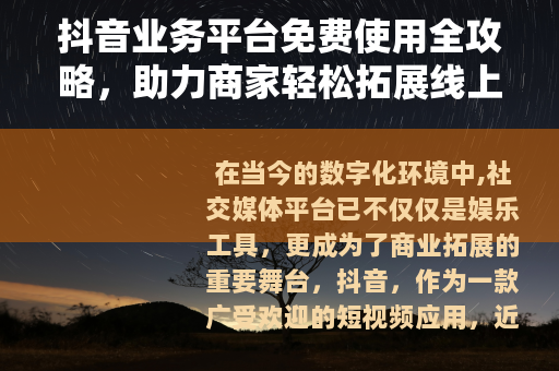抖音业务平台免费使用全攻略，助力商家轻松拓展线上市场与增长