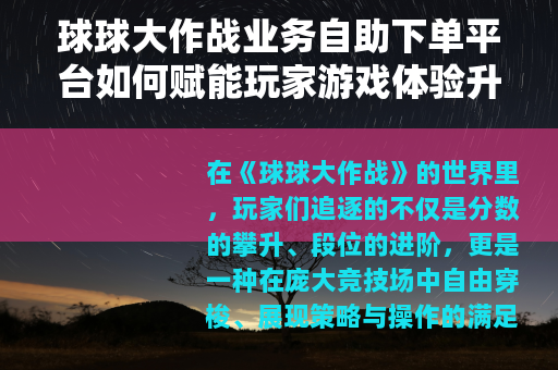 球球大作战业务自助下单平台如何赋能玩家游戏体验升级