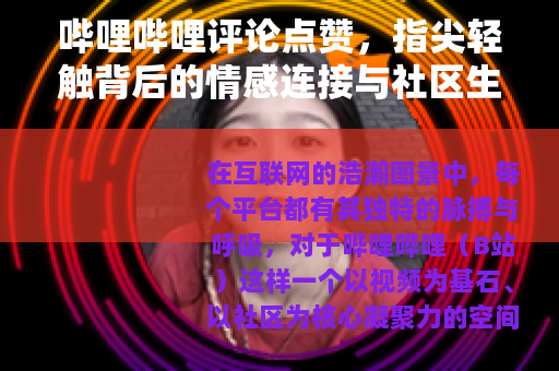 哔哩哔哩评论点赞，指尖轻触背后的情感连接与社区生态