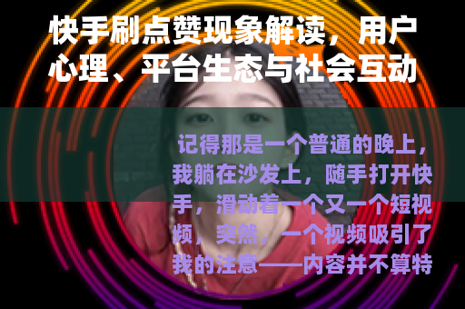 快手刷点赞现象解读，用户心理、平台生态与社会互动的多维观察