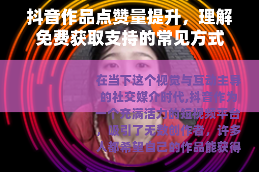 抖音作品点赞量提升，理解免费获取支持的常见方式