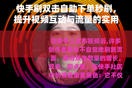 快手刷双击自助下单秒刷，提升视频互动与流量的实用方法分享