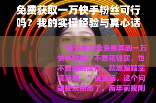 免费获取一万快手粉丝可行吗？我的实操经验与真心话