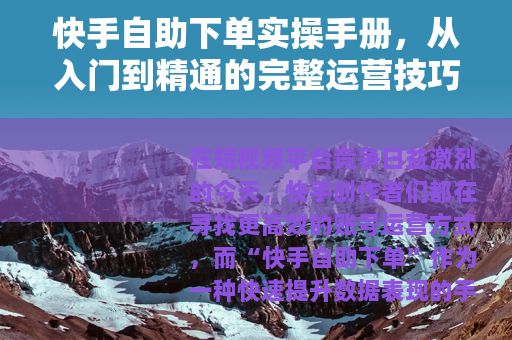 快手自助下单实操手册，从入门到精通的完整运营技巧与避坑指南