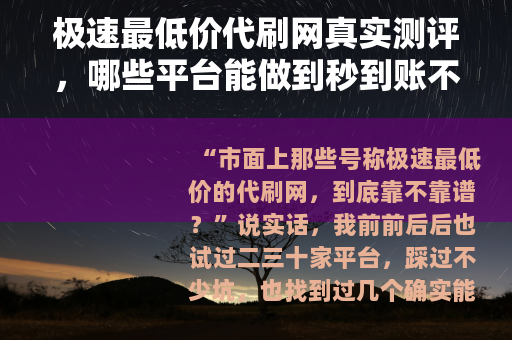 极速最低价代刷网真实测评，哪些平台能做到秒到账不掉量？